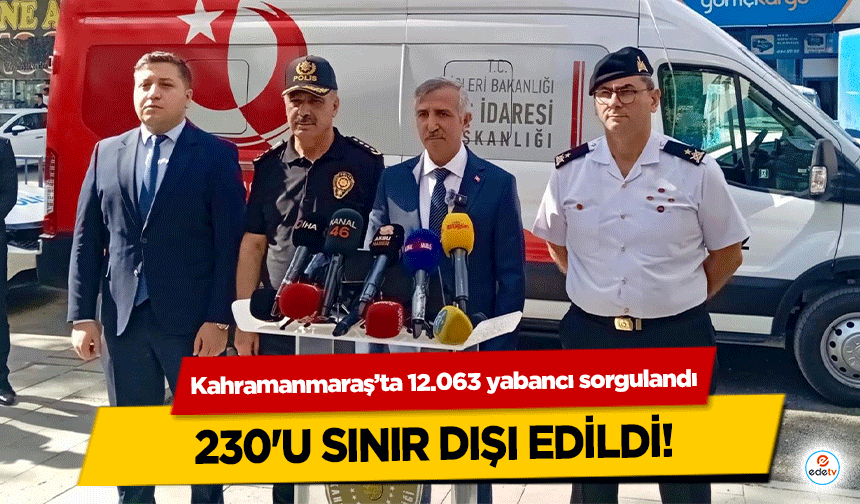 Kahramanmaraş’ta 12.063 yabancı sorgulandı, 230'u sınır dışı edildi!