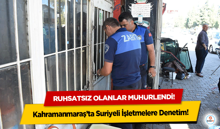 Kahramanmaraş’ta Suriyeli İşletmelere Denetim! Ruhsatsız olanlar mühürlendi