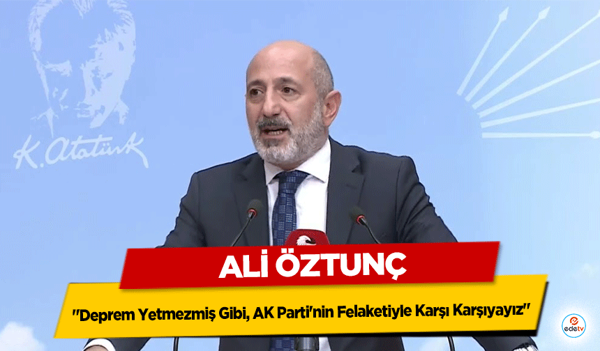 Ali Öztunç: "Deprem Yetmezmiş Gibi, AK Parti'nin Felaketiyle Karşı Karşıyayız"