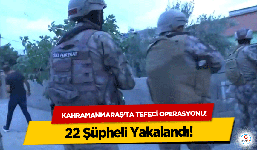 Kahramanmaraş’ta Tefeci Operasyonu: 22 Şüpheli Yakalandı