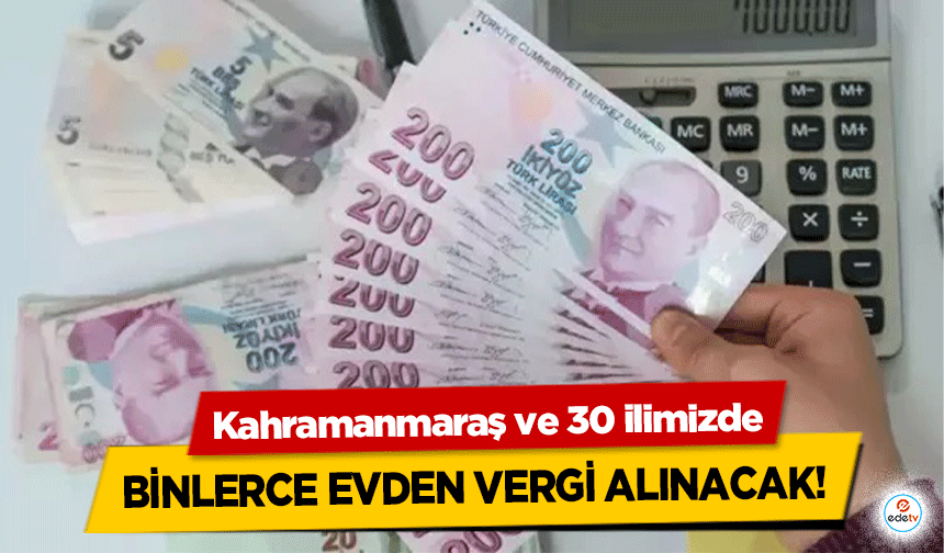 Kahramanmaraş ve 30 ilimizde binlerce evden vergi alınacak!