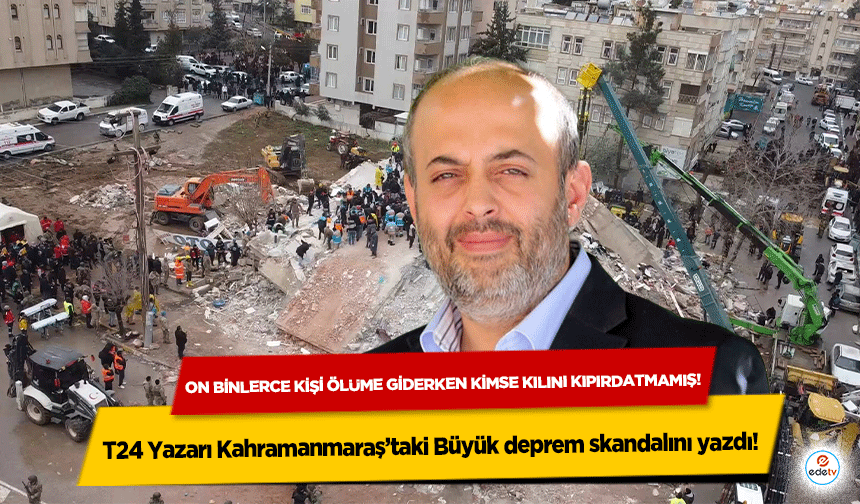 T24 Yazarı Kahramanmaraş’taki Büyük deprem skandalını yazdı! On binler ölüme giderken kimse kılını kıpırdatmamış!