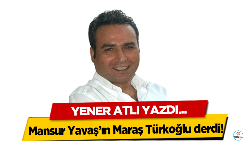 Mansur Yavaş’ın Maraş Türkoğlu derdi!