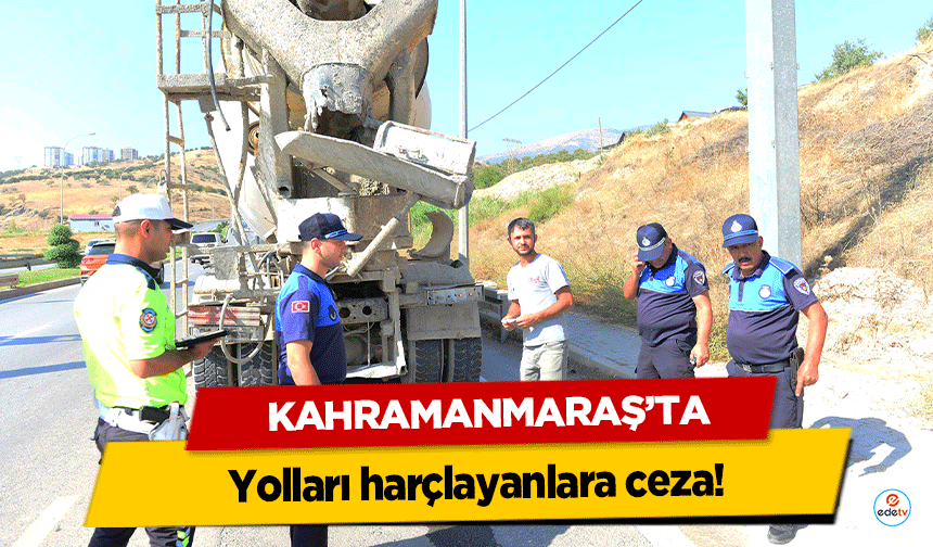 Kahramanmaraş’ta yolları harçlayanlara ceza!