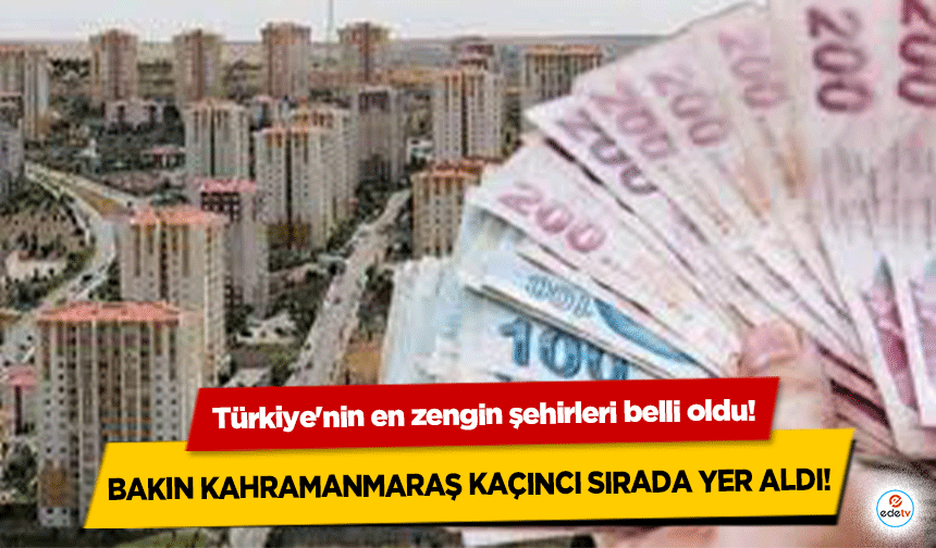 Türkiye'nin en zengin şehirleri belli oldu! Bakın Kahramanmaraş kaçıncı sırada yer aldı!