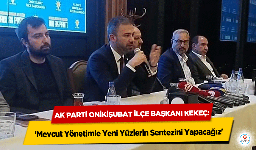 Ak Parti Onikişubat İlçe Başkanı Kekeç: 'Mevcut Yönetimle Yeni Yüzlerin Sentezini Yapacağız'