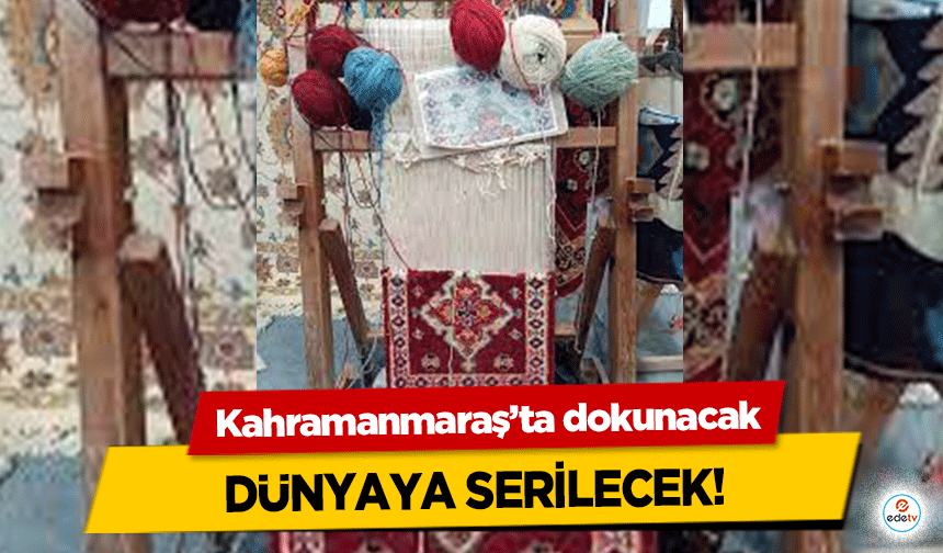 Kahramanmaraş’ta dokunacak dünyaya serilecek!