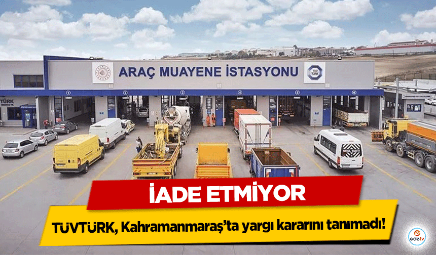 TÜVTÜRK, Kahramanmaraş’ta yargı kararını tanımadı! İade Etmiyor