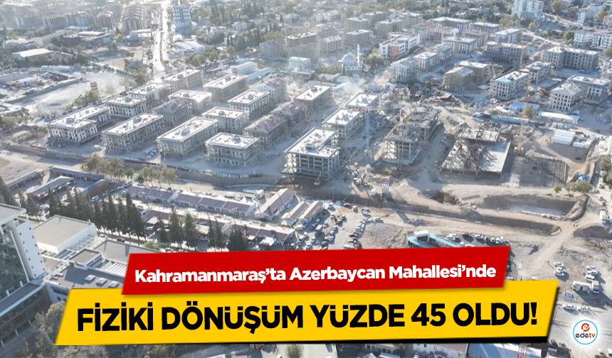 Kahramanmaraş’ta Azerbaycan Mahallesi’nde fiziki dönüşüm yüzde 45 oldu!