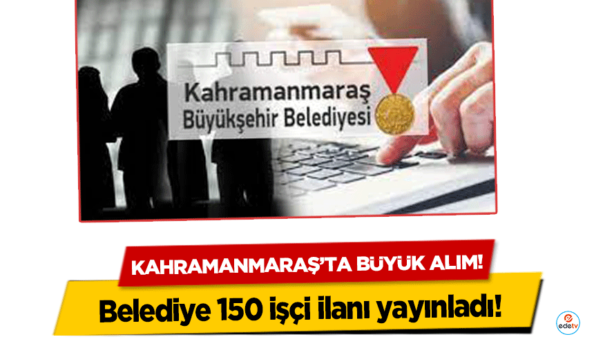 Kahramanmaraş’ta büyük alım! Belediye 150 işçi ilanı yayınladı!