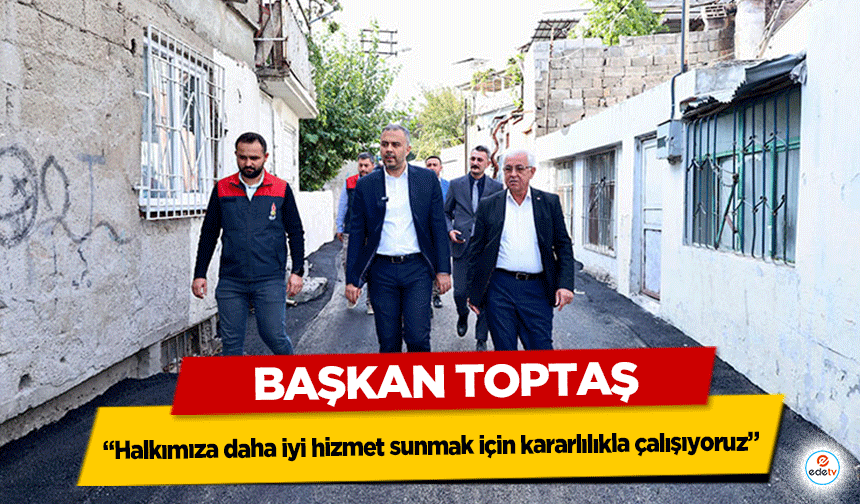 Başkan Toptaş; “Halkımıza daha iyi hizmet sunmak için kararlılıkla çalışıyoruz”