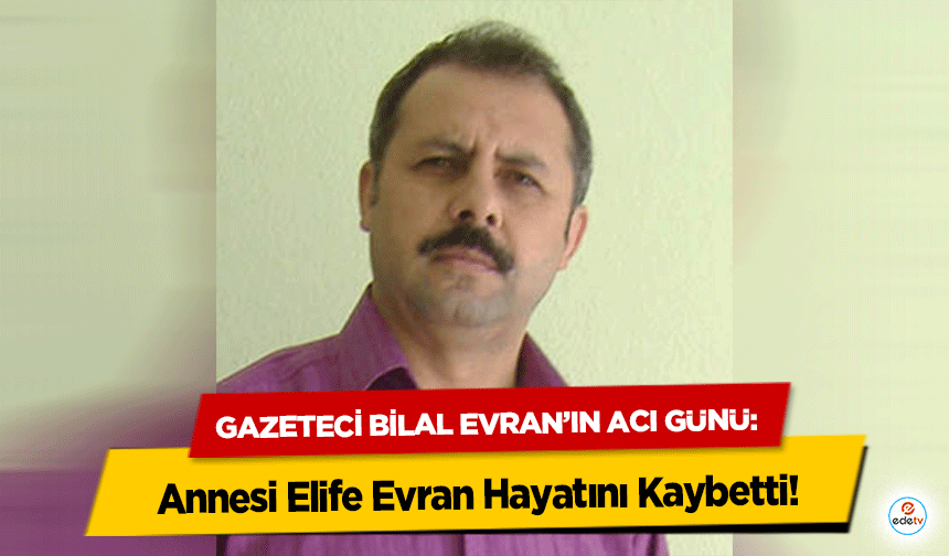 Gazeteci Bilal Evran’ın Acı Günü: Annesi Elife Evran Hayatını Kaybetti