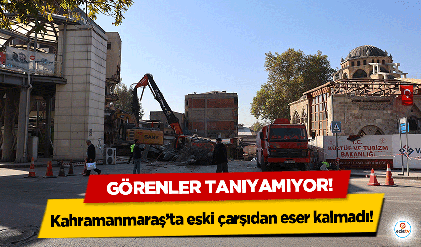 Kahramanmaraş’ta eski çarşıdan eser kalmadı! Görenler tanıyamıyor!