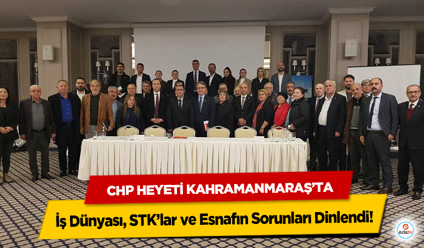 CHP Heyeti Kahramanmaraş’ta! İş Dünyası, STK’lar ve Esnafın Sorunları Dinlendi