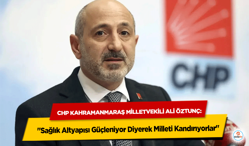 CHP Kahramanmaraş Milletvekili Ali Öztunç: "Sağlık Altyapısı Güçleniyor Diyerek Milleti Kandırıyorlar"