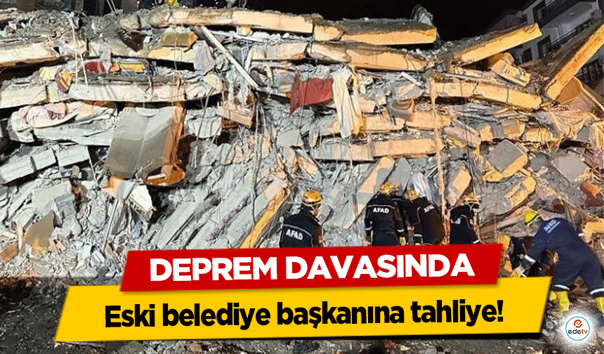 Deprem Davasında eski belediye başkanına tahliye!