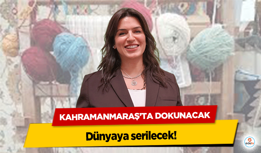 Kahramanmaraş’ta dokunacak dünyaya serilecek!