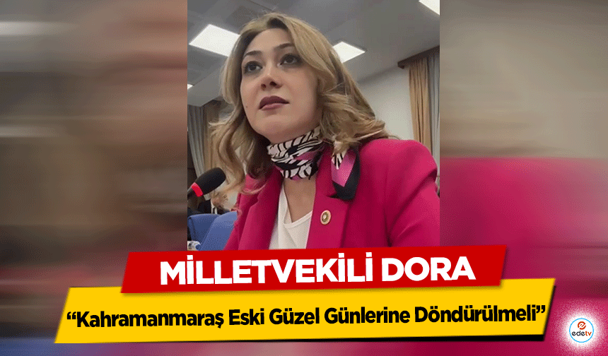 MHP Milletvekili Dora, Mecliste Konuştu: “Kahramanmaraş Eski Güzel Günlerine Döndürülmeli”