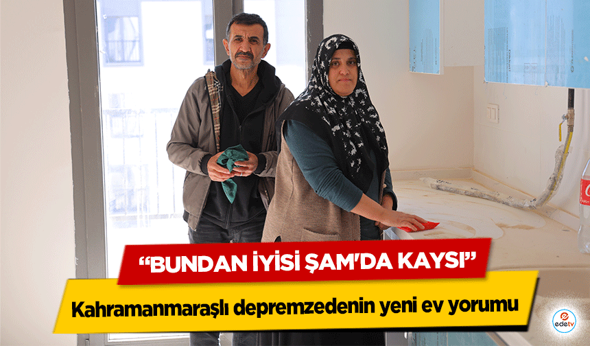 Kahramanmaraşlı depremzedenin yeni ev yorumu “Bundan iyisi Şam'da Kaysı”