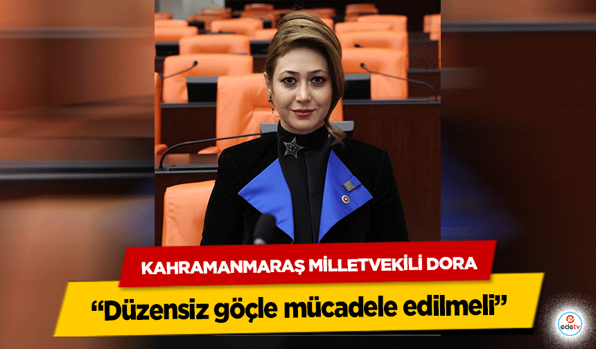 Kahramanmaraş Milletvekili Dora “Düzensiz göçle mücadele edilmeli”