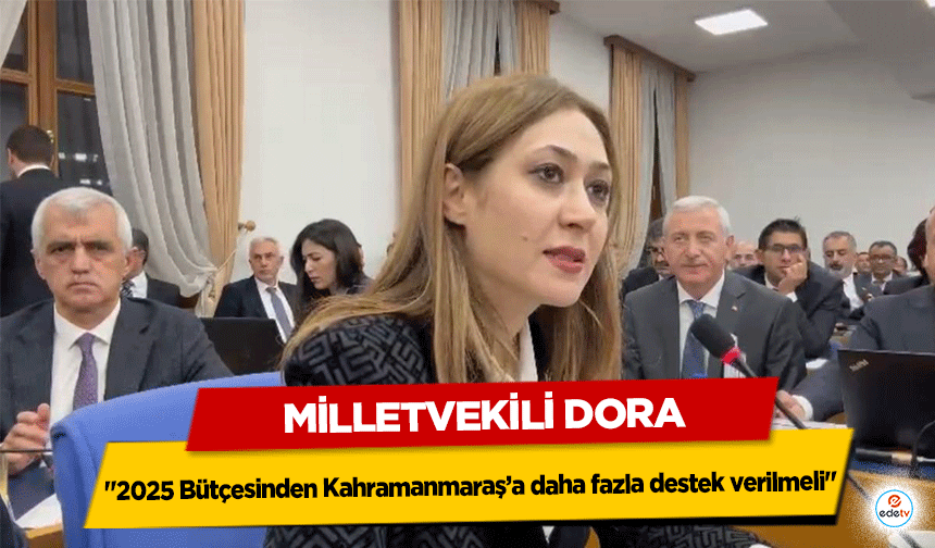 Milletvekili Dora, "2025 Bütçesinden Kahramanmaraş’a daha fazla destek verilmeli"