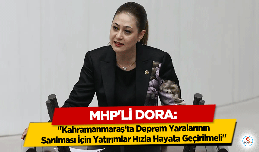 MHP'li Dora: "Kahramanmaraş'ta Deprem Yaralarının Sarılması İçin Yatırımlar Hızla Hayata Geçirilmeli"