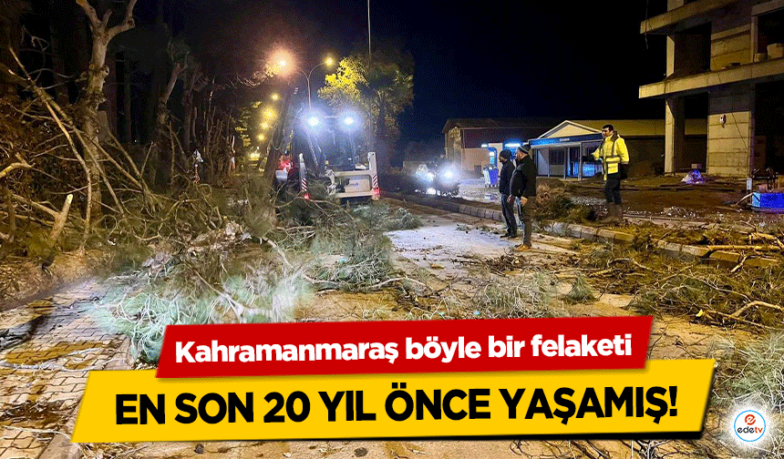 Kahramanmaraş böyle bir felaketi en son 20 yıl önce yaşamış!