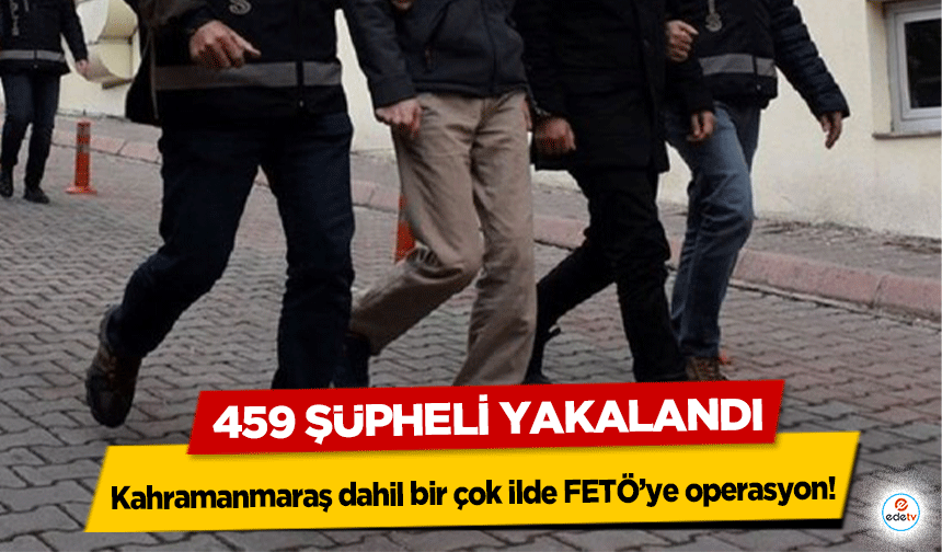 Kahramanmaraş dahil bir çok ilde FETÖ’ye operasyon! 459 şüpheli yakalandı