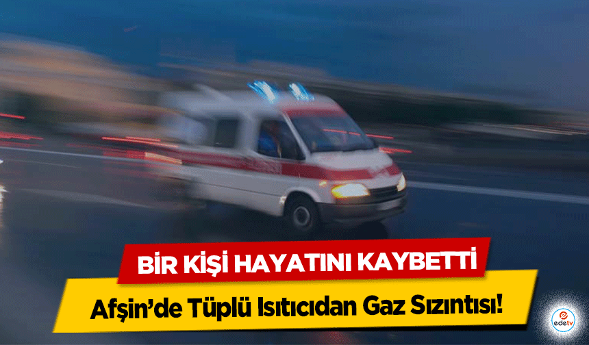 Afşin’de Tüplü Isıtıcıdan Gaz Sızıntısı! Bir Kişi Hayatını Kaybetti