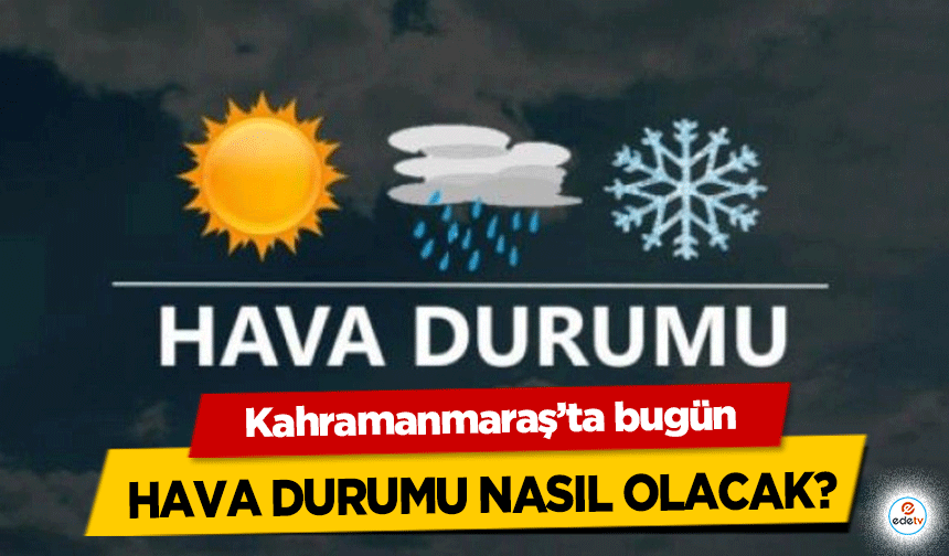 Kahramanmaraş’ta bugün hava durumu nasıl olacak?