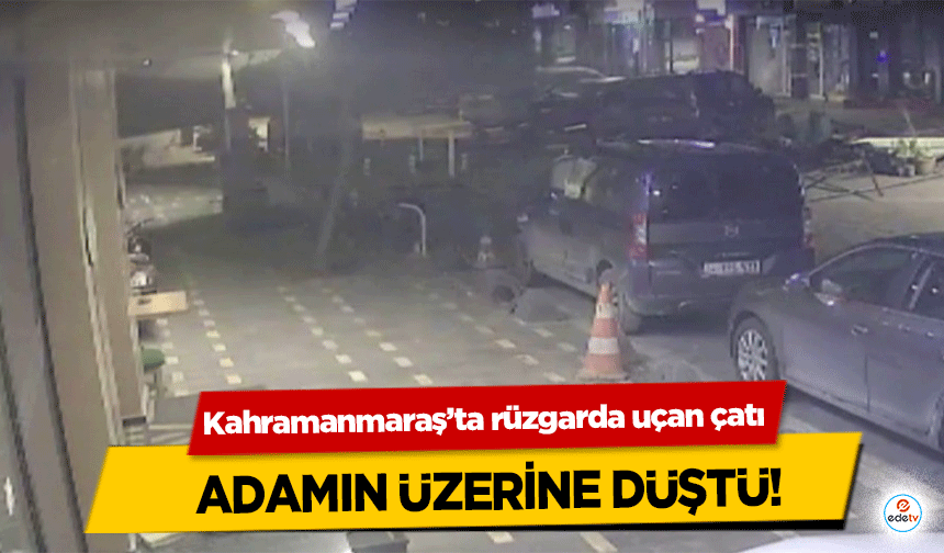 Kahramanmaraş’ta rüzgarda uçan çatı adamın üzerine düştü!