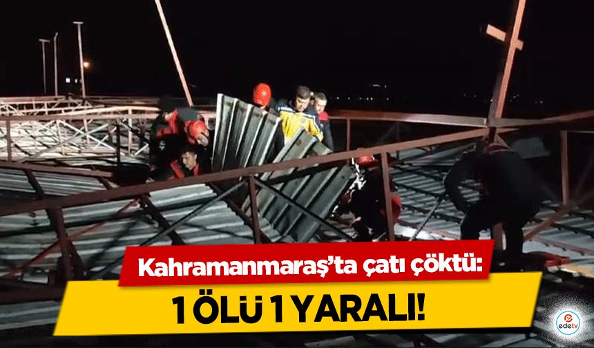 Kahramanmaraş’ta çatı çöktü: 1 Ölü 1 Yaralı