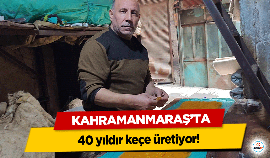 Kahramanmaraş’ta 40 yıldır keçe üretiyor!