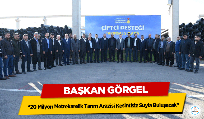 Başkan Görgel: “20 Milyon Metrekarelik Tarım Arazisi Kesintisiz Suyla Buluşacak”