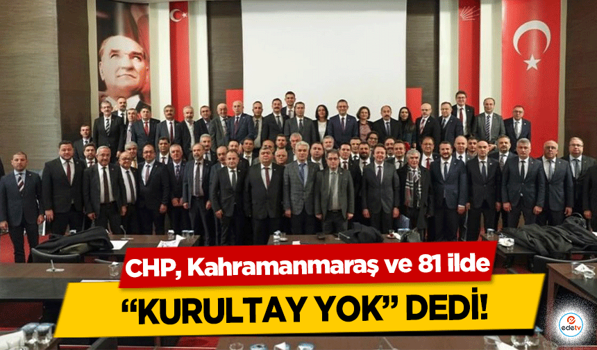 CHP, Kahramanmaraş ve 81 ilde “Kurultay yok” dedi!