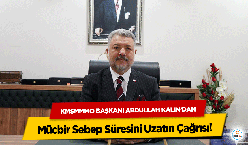 KMSMMMO Başkanı Abdullah Kalın’dan Mücbir Sebep Süresini Uzatın Çağrısı