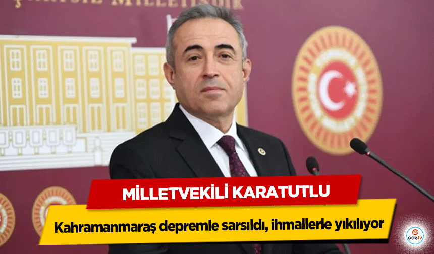 Milletvekili Karatutlu: Kahramanmaraş depremle sarsıldı, ihmallerle yıkılıyor