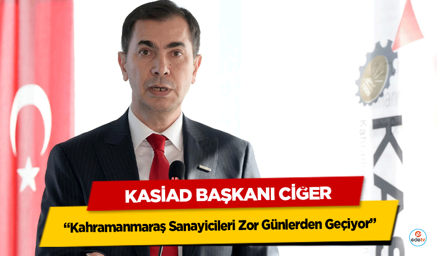 KASİAD Başkanı Ciğer, “Kahramanmaraş Sanayicileri Zor Günlerden Geçiyor”