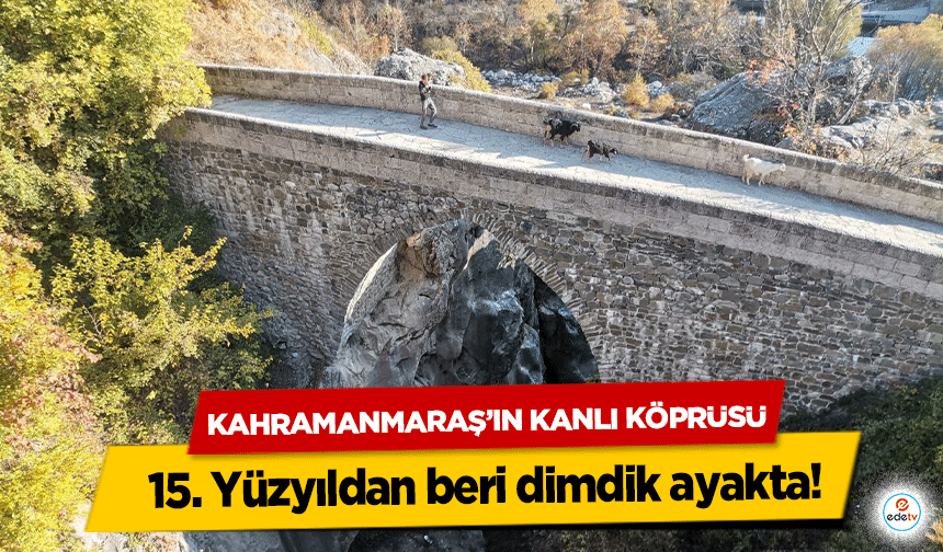 Kahramanmaraş’ın Kanlı Köprüsü 15. Yüzyıldan beri dimdik ayakta!