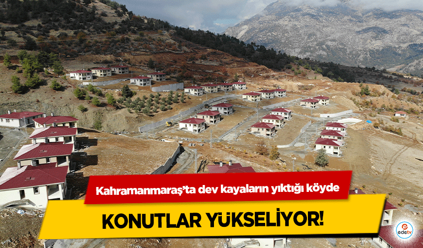 Kahramanmaraş’ta dev kayaların yıktığı köyde konutlar yükseliyor!