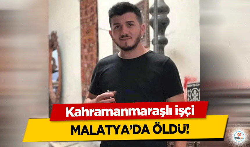 Kahramanmaraşlı işçi Malatya’da öldü!