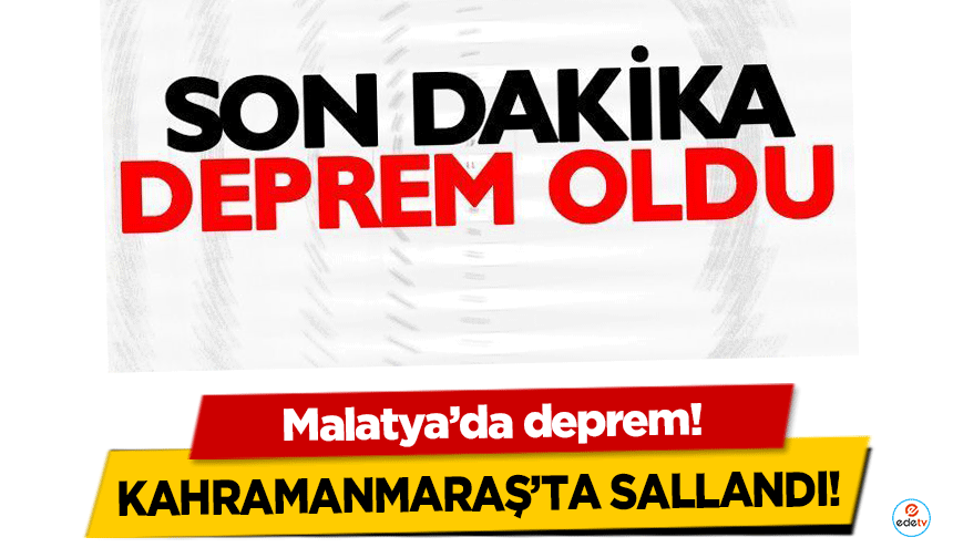 Malatya’da deprem! Kahramanmaraş’ta sallandı!