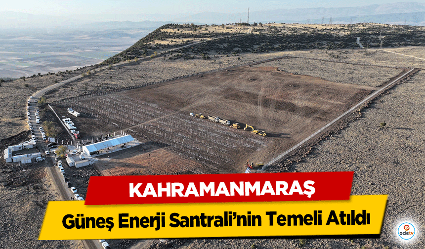 Kahramanmaraş Güneş Enerji Santrali’nin Temeli Atıldı!