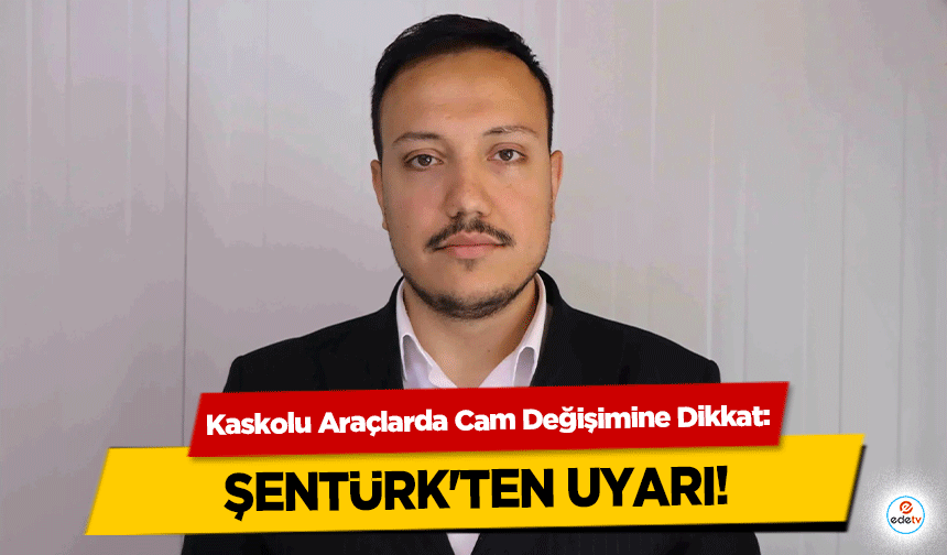 Kaskolu Araçlarda Cam Değişimine Dikkat: Şentürk'ten Uyarı