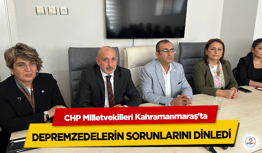 CHP Milletvekilleri Kahramanmaraş'ta depremzedelerin sorunlarını dinledi