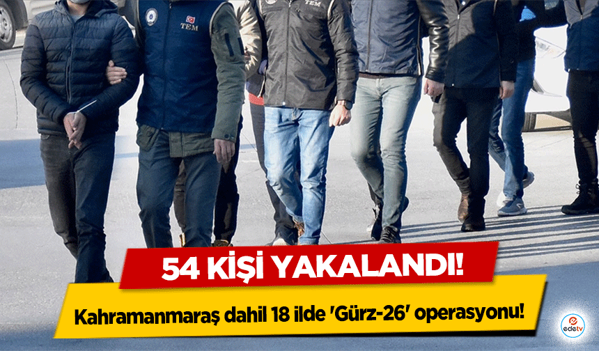 Kahramanmaraş dahil 18 ilde 'Gürz-26' operasyonu! 54 kişi yakalandı!