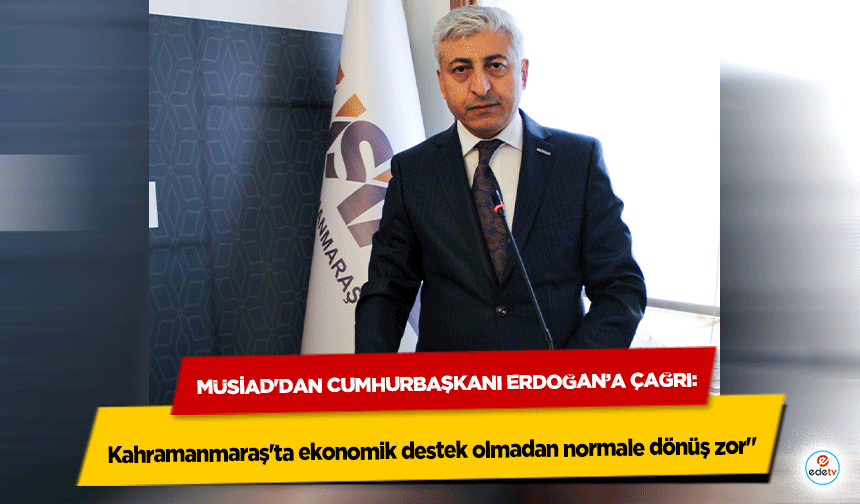 MÜSİAD'dan Cumhurbaşkanı Erdoğan’a Çağrı: Kahramanmaraş'ta ekonomik destek olmadan normale dönüş zor"