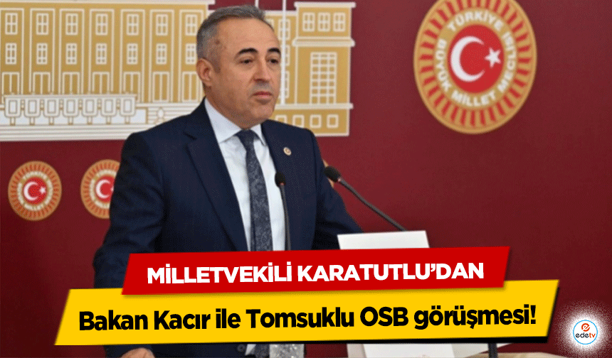 Milletvekili Karatutlu’dan Bakan Kacır ile Tomsuklu OSB görüşmesi!