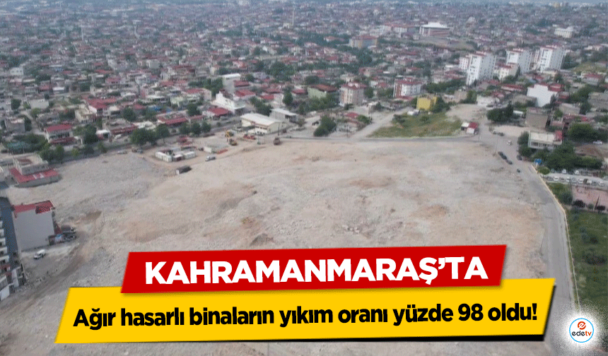 Kahramanmaraş'ta ağır hasarlı binaların yıkım oranı yüzde 98 oldu!