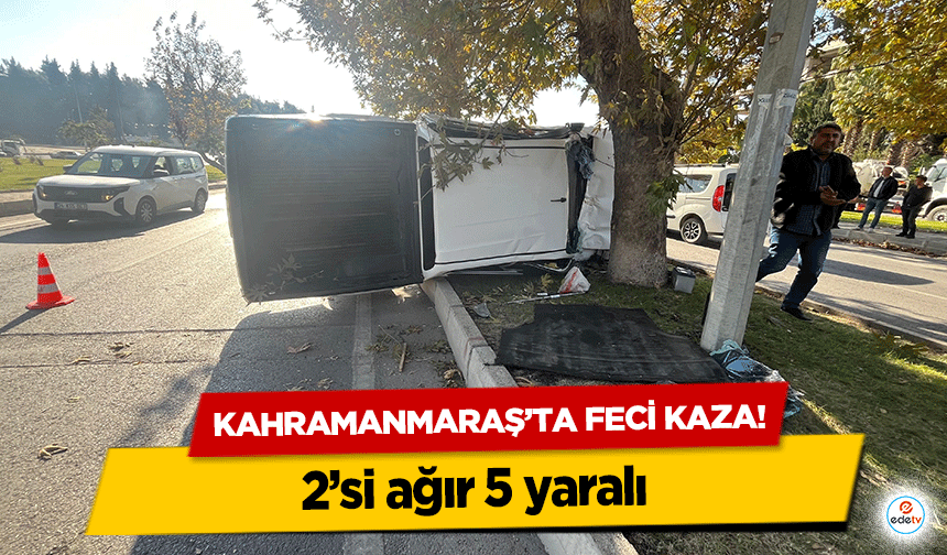 Kahramanmaraş’ta feci kaza! 2’si ağır 5 yaralı